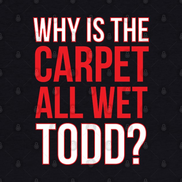 Why Is The Carpet Wet Todd? (Matching Margo Shirt Available) by kathleenjanedesigns